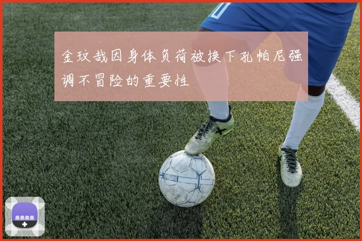 金玟哉因身体负荷被换下孔帕尼强调不冒险的重要性