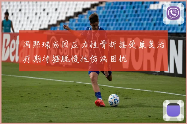 冯熙瑞或因应力性骨折接受康复治疗期待摆脱慢性伤病困扰